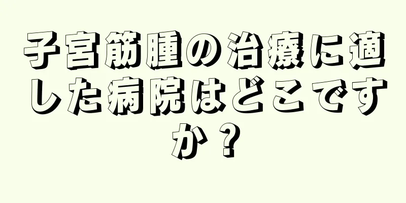 子宮筋腫の治療に適した病院はどこですか？