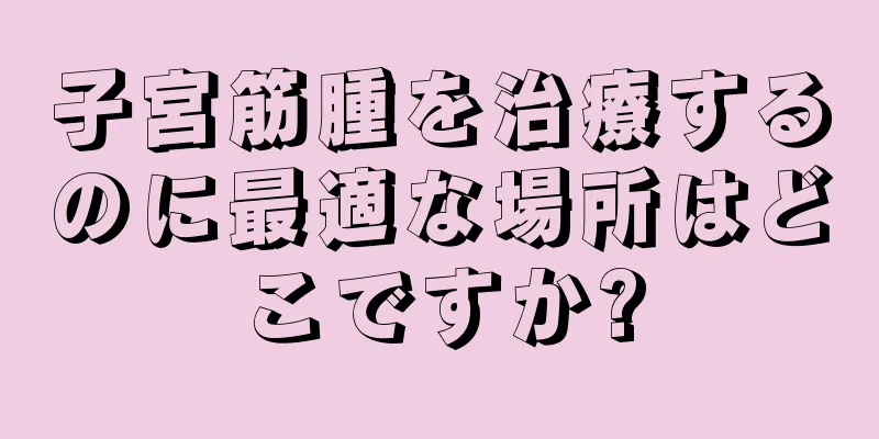 子宮筋腫を治療するのに最適な場所はどこですか?
