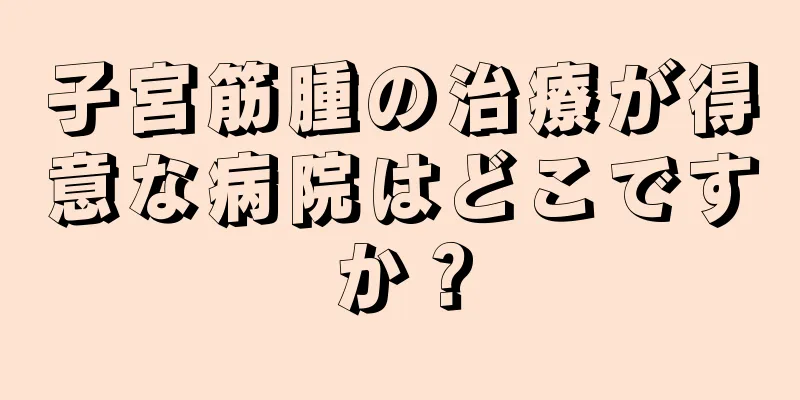 子宮筋腫の治療が得意な病院はどこですか？