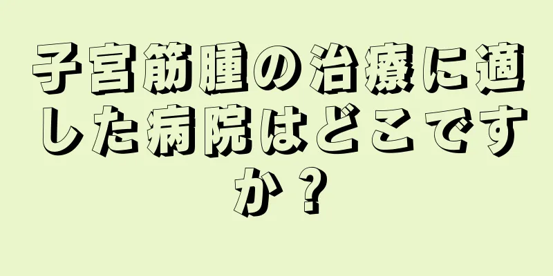 子宮筋腫の治療に適した病院はどこですか？