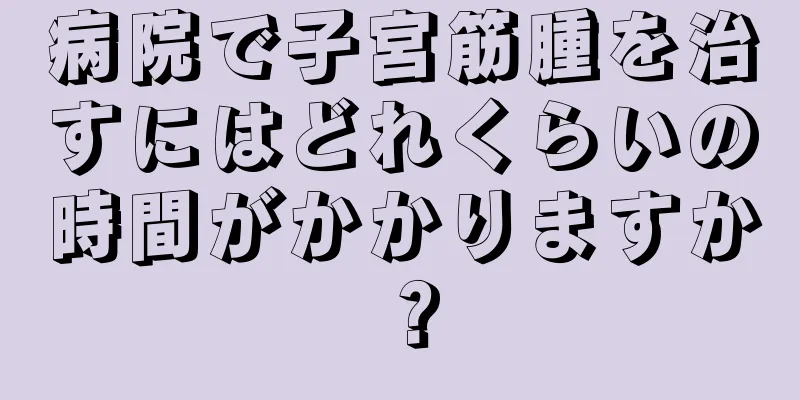 病院で子宮筋腫を治すにはどれくらいの時間がかかりますか？