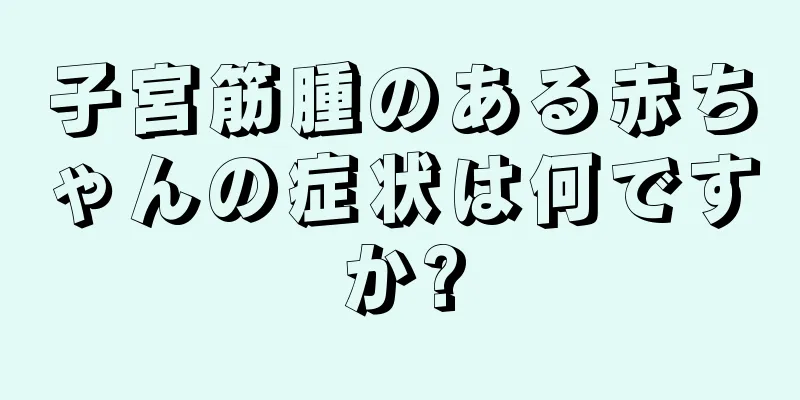 子宮筋腫のある赤ちゃんの症状は何ですか?