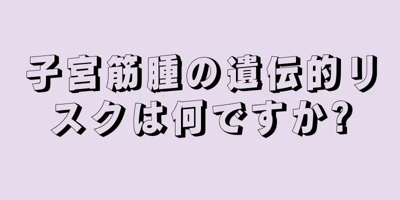 子宮筋腫の遺伝的リスクは何ですか?