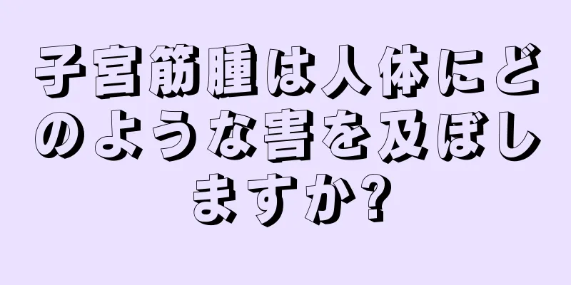 子宮筋腫は人体にどのような害を及ぼしますか?