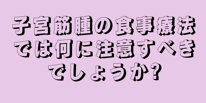 子宮筋腫の食事療法では何に注意すべきでしょうか?