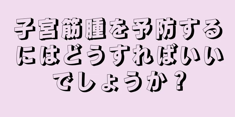 子宮筋腫を予防するにはどうすればいいでしょうか？