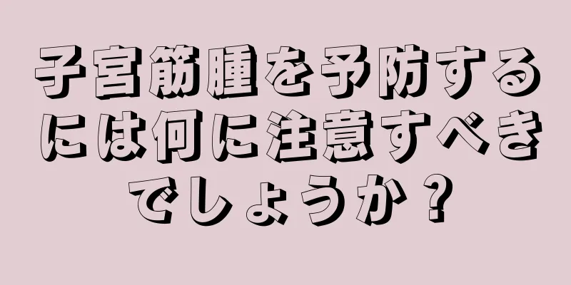 子宮筋腫を予防するには何に注意すべきでしょうか？