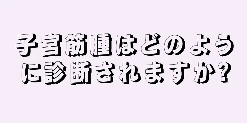 子宮筋腫はどのように診断されますか?