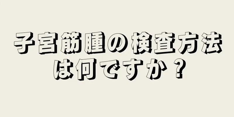 子宮筋腫の検査方法は何ですか？