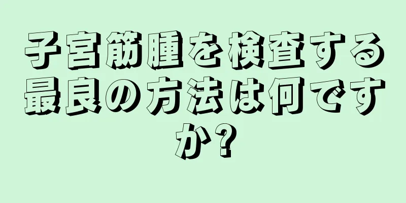 子宮筋腫を検査する最良の方法は何ですか?