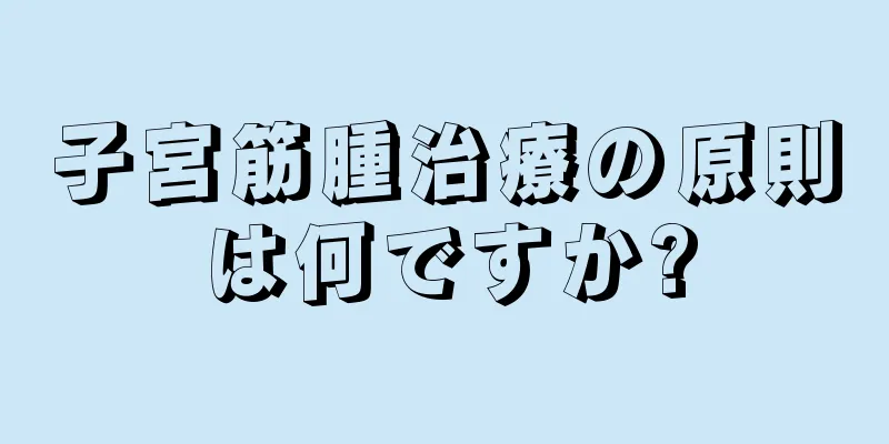 子宮筋腫治療の原則は何ですか?