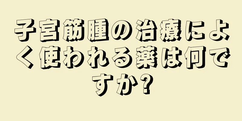 子宮筋腫の治療によく使われる薬は何ですか?