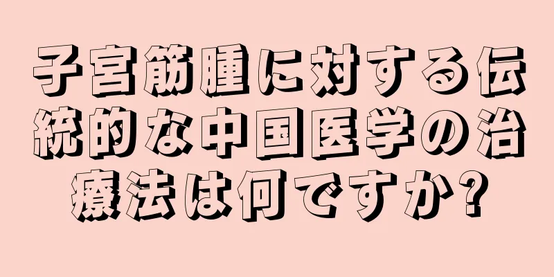 子宮筋腫に対する伝統的な中国医学の治療法は何ですか?