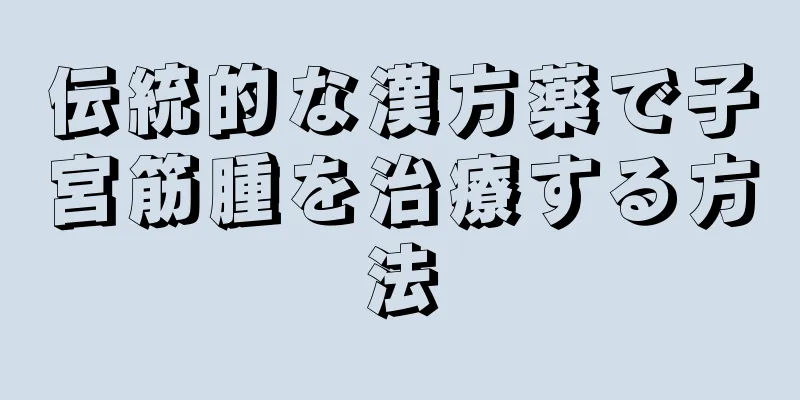 伝統的な漢方薬で子宮筋腫を治療する方法