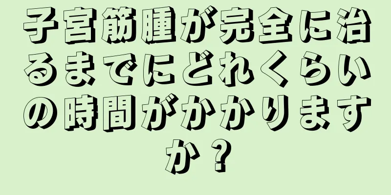 子宮筋腫が完全に治るまでにどれくらいの時間がかかりますか？