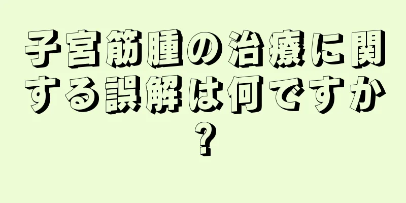 子宮筋腫の治療に関する誤解は何ですか?