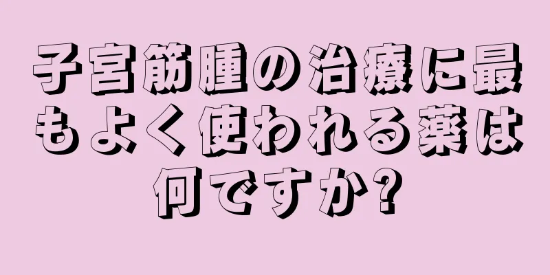 子宮筋腫の治療に最もよく使われる薬は何ですか?