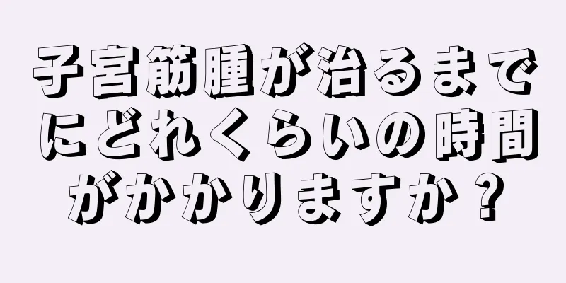 子宮筋腫が治るまでにどれくらいの時間がかかりますか？