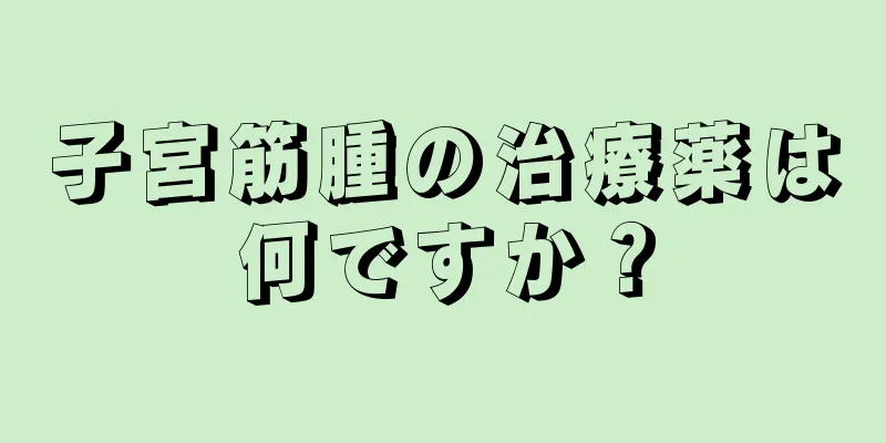 子宮筋腫の治療薬は何ですか？