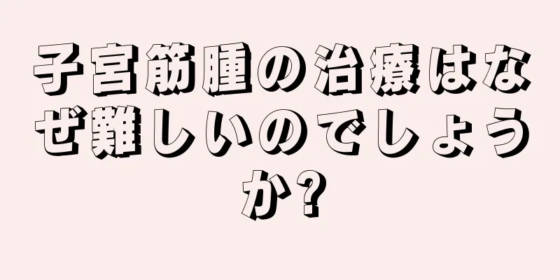 子宮筋腫の治療はなぜ難しいのでしょうか?