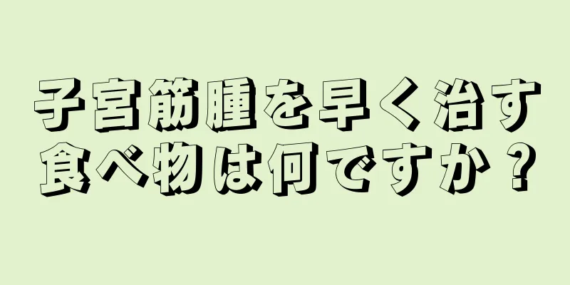 子宮筋腫を早く治す食べ物は何ですか？