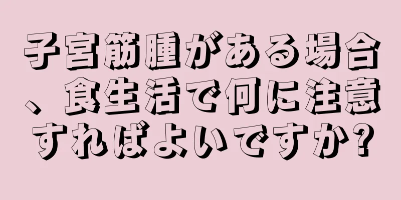 子宮筋腫がある場合、食生活で何に注意すればよいですか?