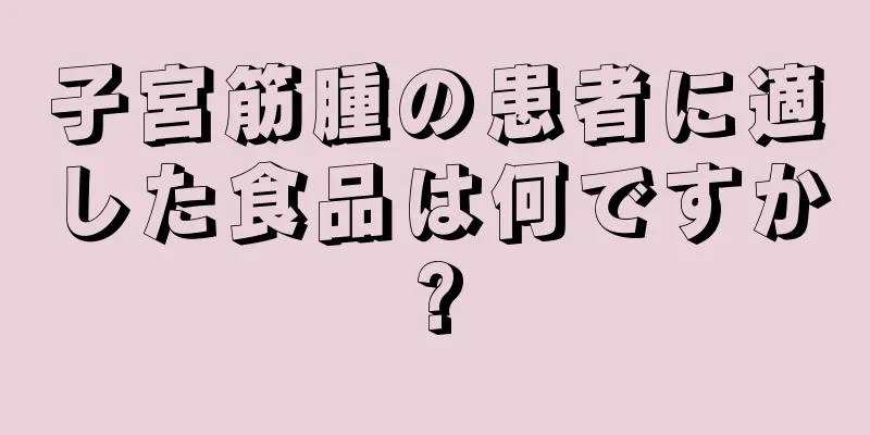 子宮筋腫の患者に適した食品は何ですか?