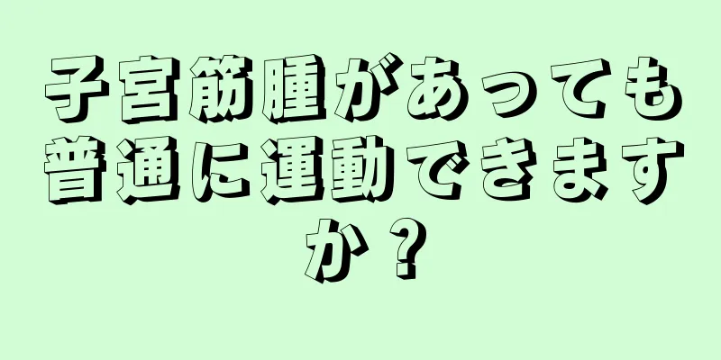 子宮筋腫があっても普通に運動できますか？