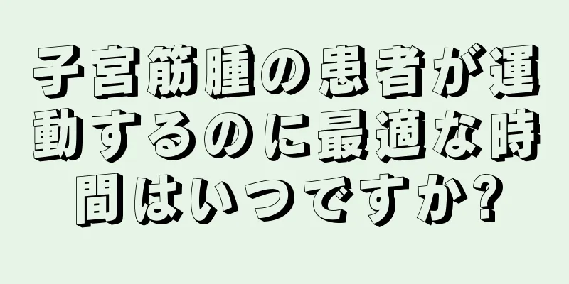 子宮筋腫の患者が運動するのに最適な時間はいつですか?