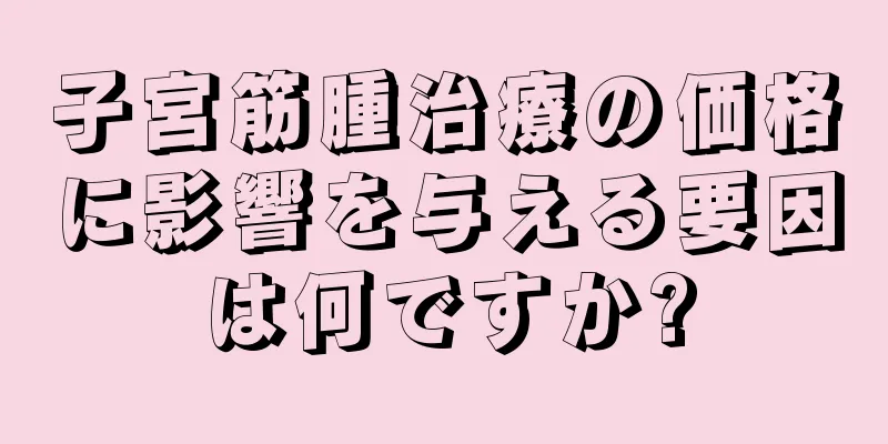 子宮筋腫治療の価格に影響を与える要因は何ですか?