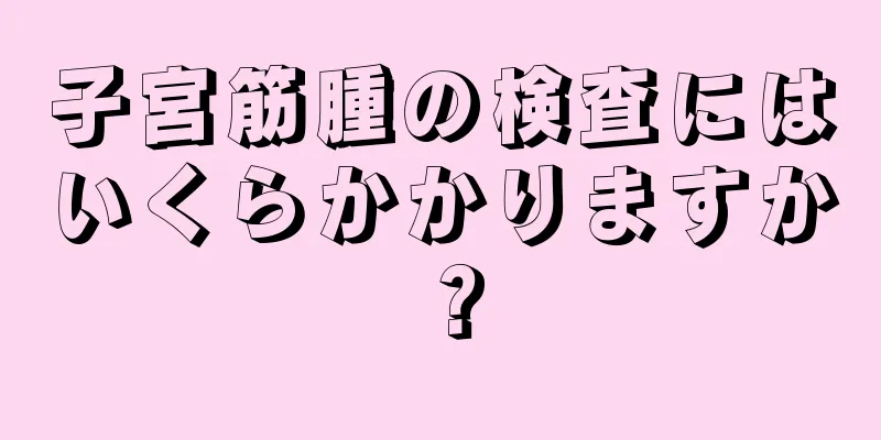 子宮筋腫の検査にはいくらかかりますか？