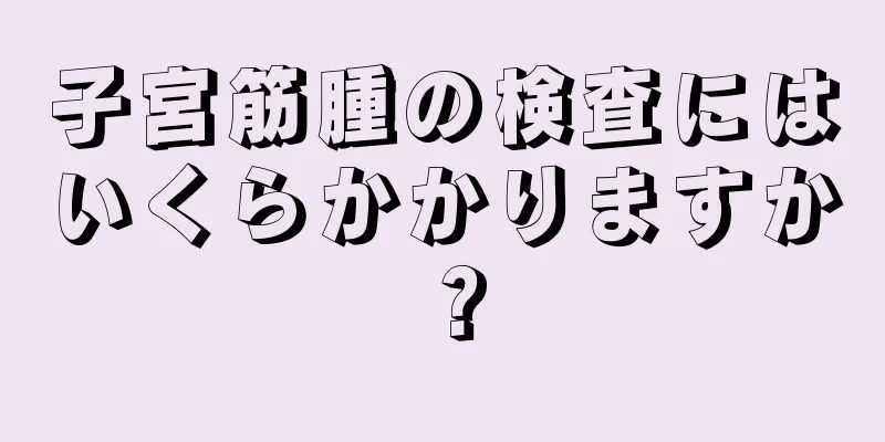子宮筋腫の検査にはいくらかかりますか？