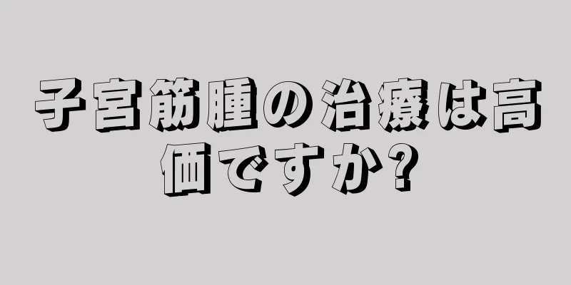子宮筋腫の治療は高価ですか?
