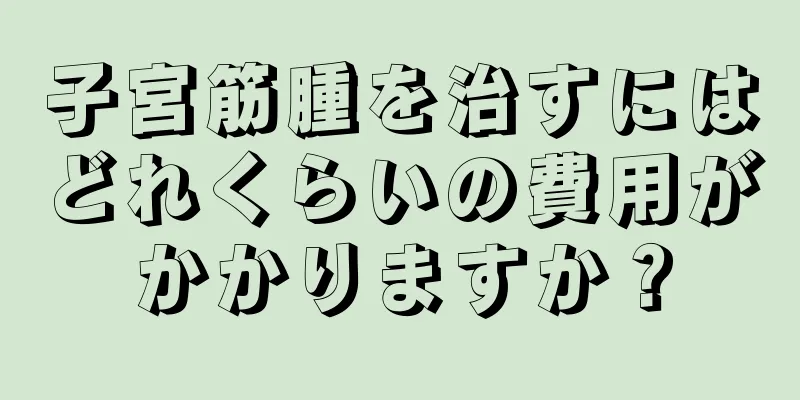子宮筋腫を治すにはどれくらいの費用がかかりますか？