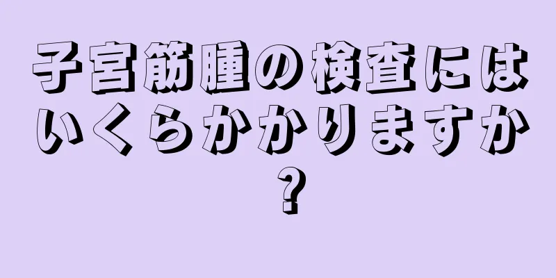 子宮筋腫の検査にはいくらかかりますか？