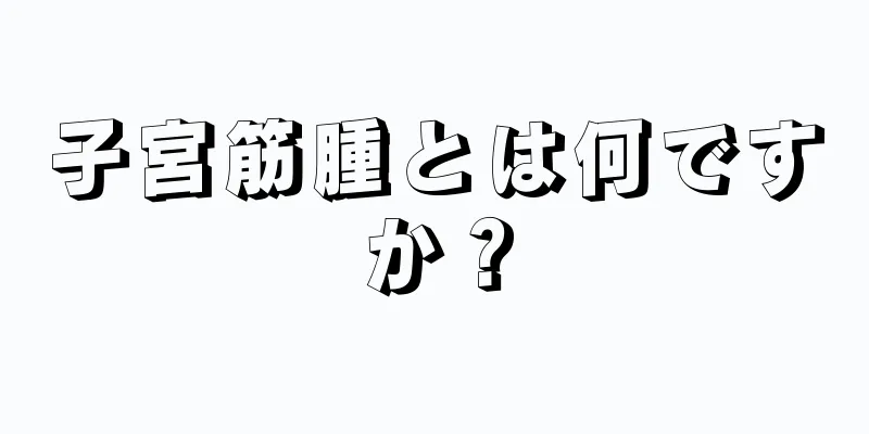子宮筋腫とは何ですか？
