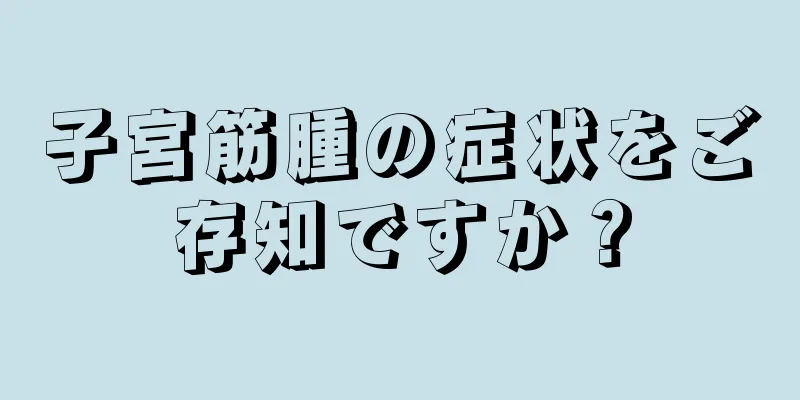 子宮筋腫の症状をご存知ですか？