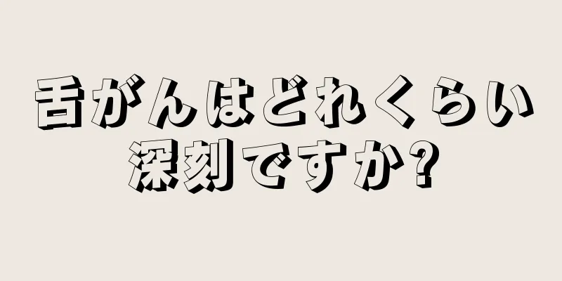 舌がんはどれくらい深刻ですか?
