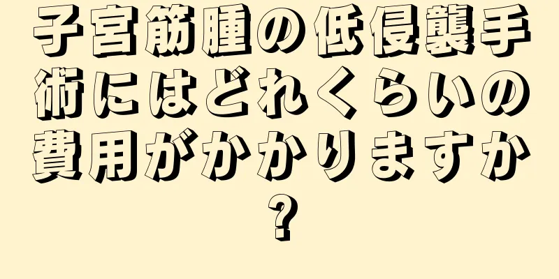 子宮筋腫の低侵襲手術にはどれくらいの費用がかかりますか?