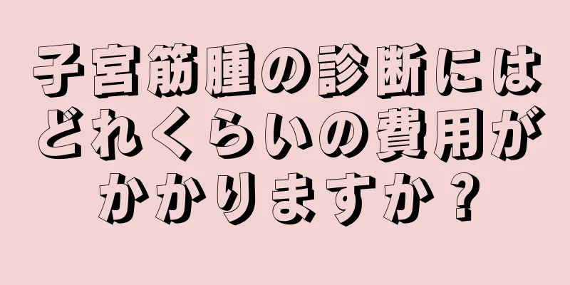 子宮筋腫の診断にはどれくらいの費用がかかりますか？