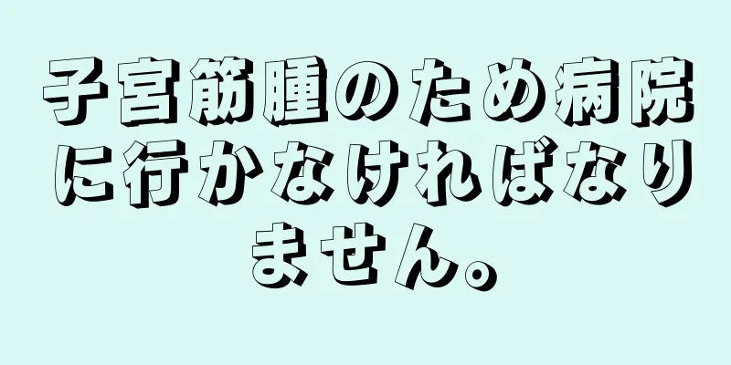 子宮筋腫のため病院に行かなければなりません。