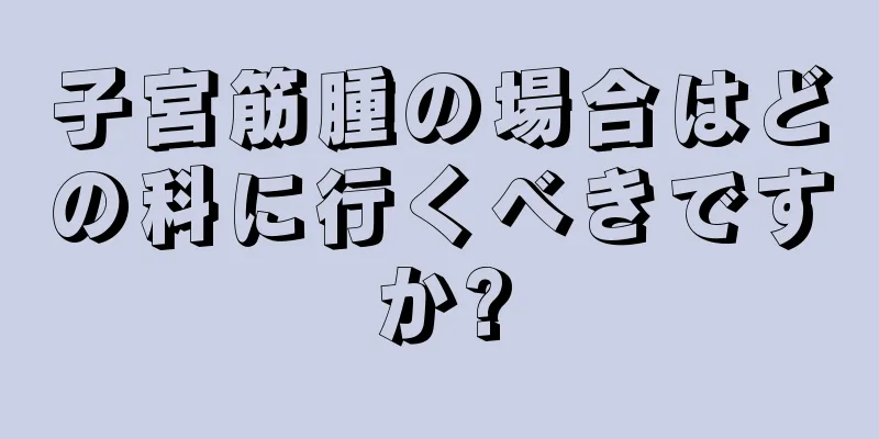 子宮筋腫の場合はどの科に行くべきですか?