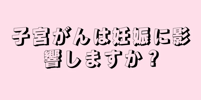 子宮がんは妊娠に影響しますか？