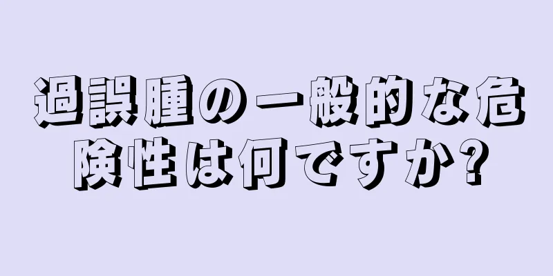 過誤腫の一般的な危険性は何ですか?
