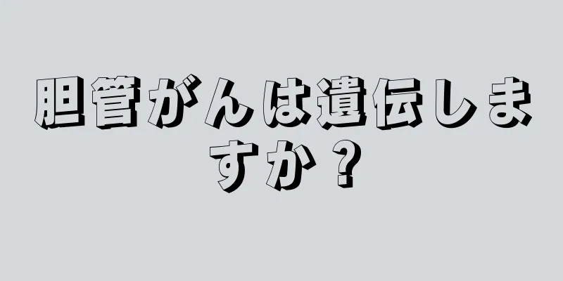 胆管がんは遺伝しますか？