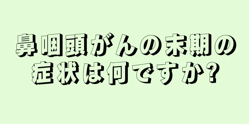 鼻咽頭がんの末期の症状は何ですか?
