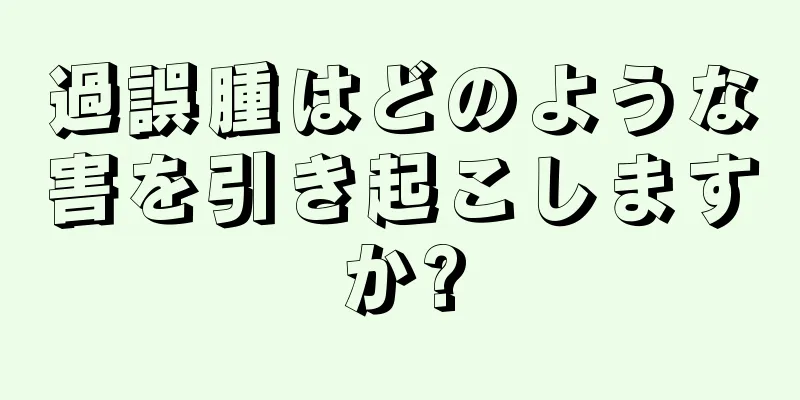 過誤腫はどのような害を引き起こしますか?