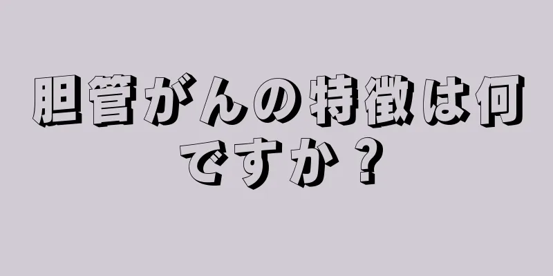 胆管がんの特徴は何ですか？