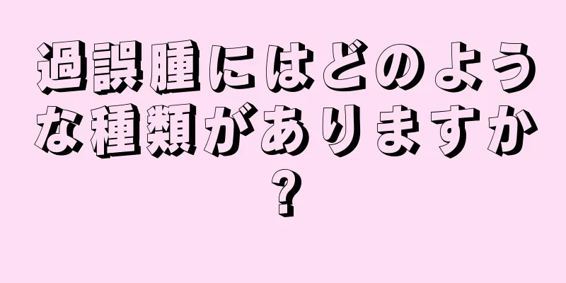 過誤腫にはどのような種類がありますか?