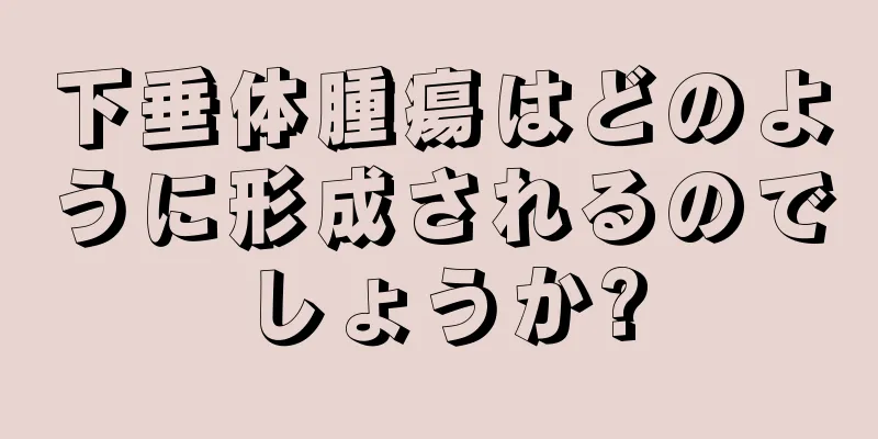 下垂体腫瘍はどのように形成されるのでしょうか?